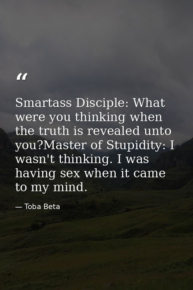 Smartass Disciple: What were you thinking when the truth is revealed unto you?Master of Stupidity: I wasn't thinking. I  — Toba Beta