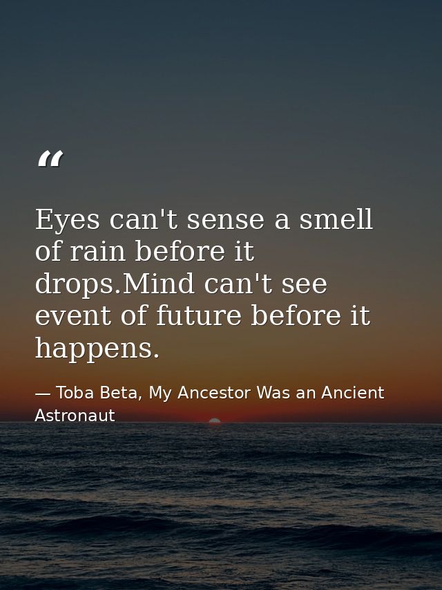 Eyes can't sense a smell of rain before it drops.Mind can't see event of future before it happens. — Toba Beta, My Ancestor Was an Ancient Astronaut