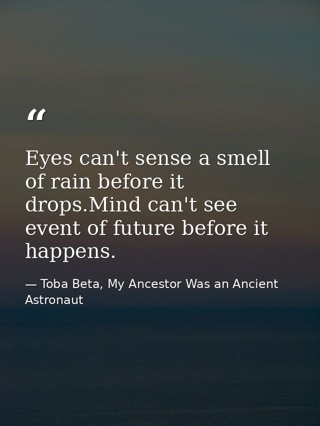 Eyes can't sense a smell of rain before it drops.Mind can't see event of future before it happens. — Toba Beta, My Ancestor Was an Ancient Astronaut