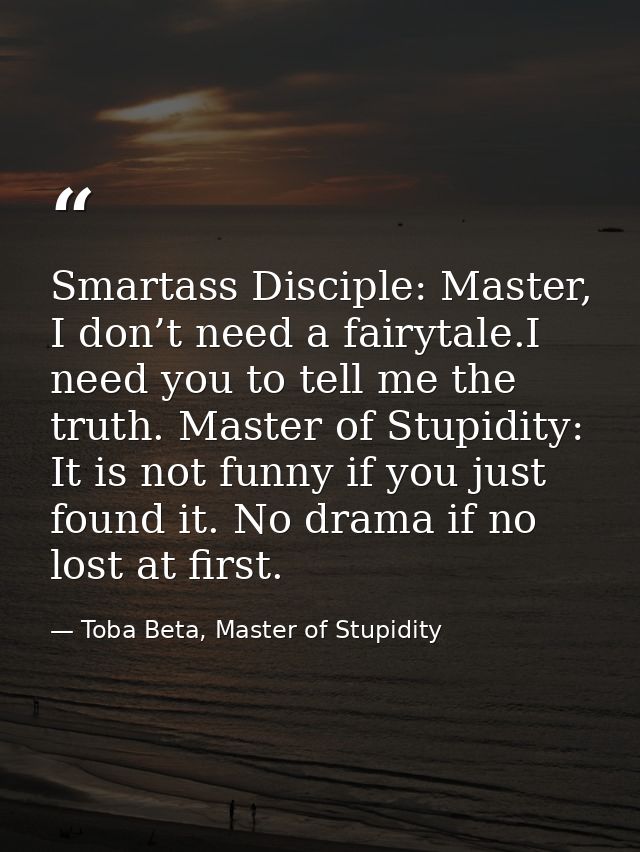 Smartass Disciple: Master, I don’t need a fairytale.I need you to tell me the truth. Master of Stupidity: It is not funn — Toba Beta, Master of Stupidity