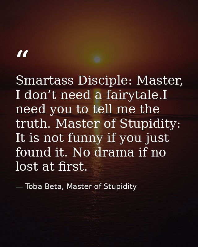 Smartass Disciple: Master, I don’t need a fairytale.I need you to tell me the truth. Master of Stupidity: It is not funn — Toba Beta, Master of Stupidity