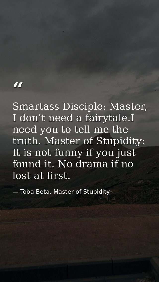 Smartass Disciple: Master, I don’t need a fairytale.I need you to tell me the truth. Master of Stupidity: It is not funn — Toba Beta, Master of Stupidity