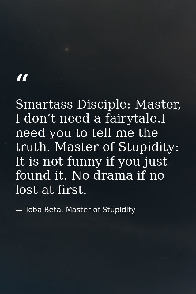 Smartass Disciple: Master, I don’t need a fairytale.I need you to tell me the truth. Master of Stupidity: It is not funn — Toba Beta, Master of Stupidity