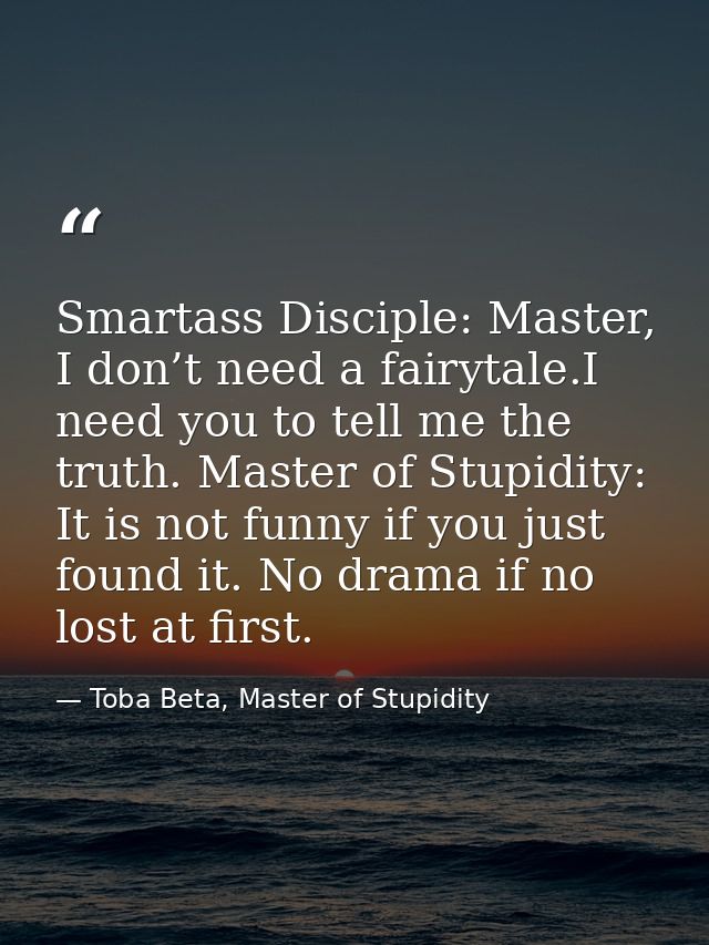 Smartass Disciple: Master, I don’t need a fairytale.I need you to tell me the truth. Master of Stupidity: It is not funn — Toba Beta, Master of Stupidity
