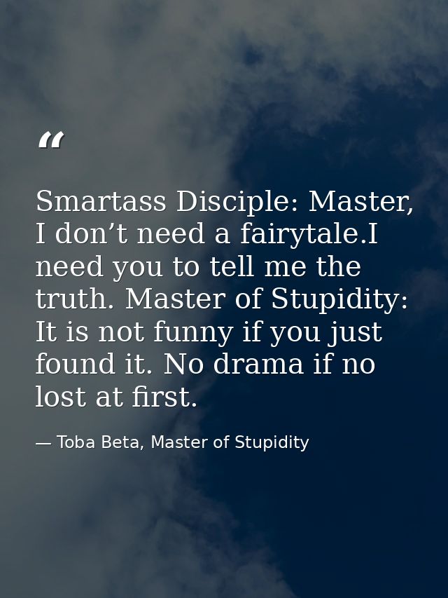Smartass Disciple: Master, I don’t need a fairytale.I need you to tell me the truth. Master of Stupidity: It is not funn — Toba Beta, Master of Stupidity