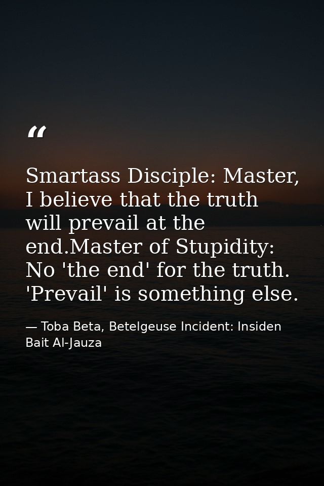 Smartass Disciple: Master, I believe that the truth will prevail at the end.Master of Stupidity: No 'the end' for the tr — Toba Beta, Betelgeuse Incident: Insiden Bait Al-Jauza