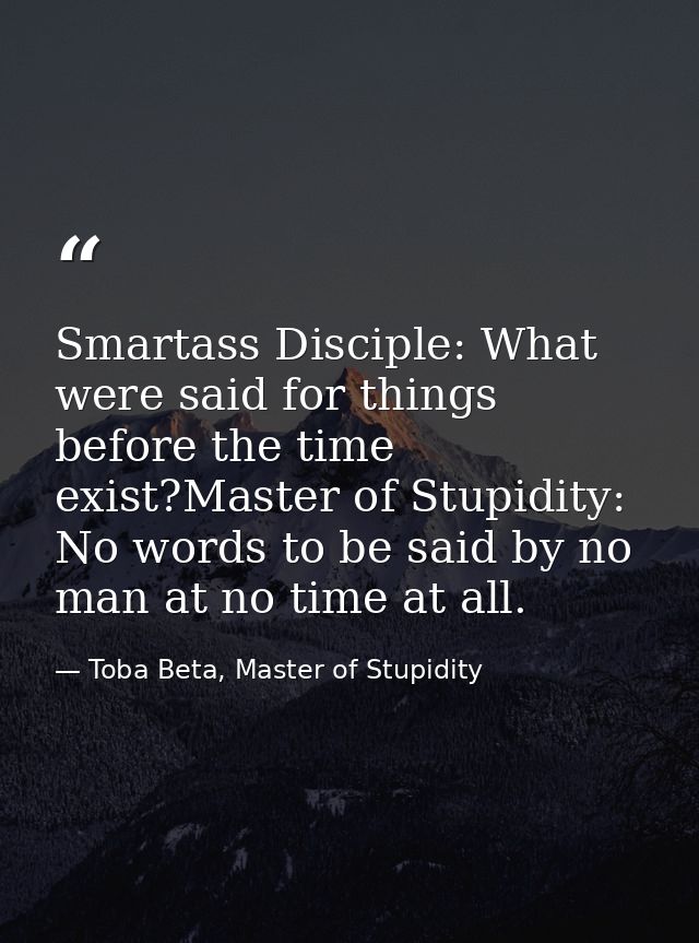 Smartass Disciple: What were said for things before the time exist?Master of Stupidity: No words to be said by no man at — Toba Beta, Master of Stupidity