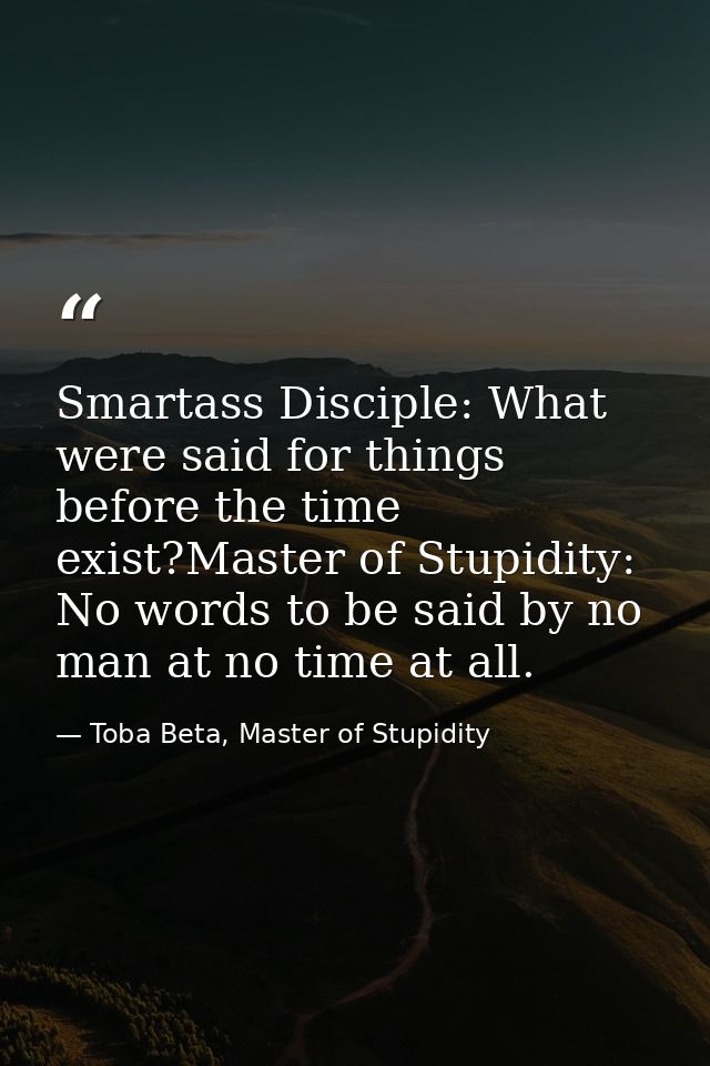 Smartass Disciple: What were said for things before the time exist?Master of Stupidity: No words to be said by no man at — Toba Beta, Master of Stupidity