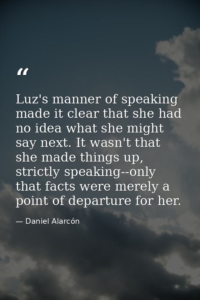Luz's manner of speaking made it clear that she had no idea what she might say next. It wasn't that she made things up,  — Daniel Alarcón