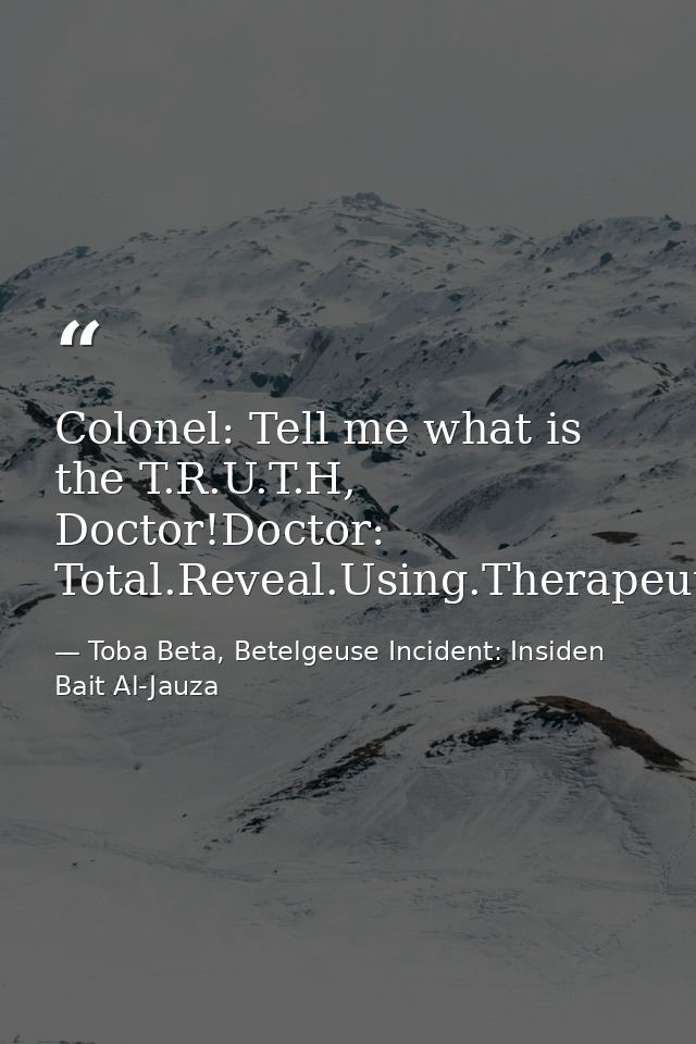 Colonel: Tell me what is the T.R.U.T.H, Doctor!Doctor: Total.Reveal.Using.Therapeutic.Hologram — Toba Beta, Betelgeuse Incident: Insiden Bait Al-Jauza