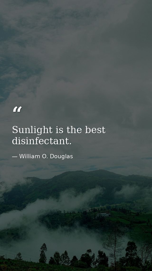 Sunlight is the best disinfectant. — William O. Douglas