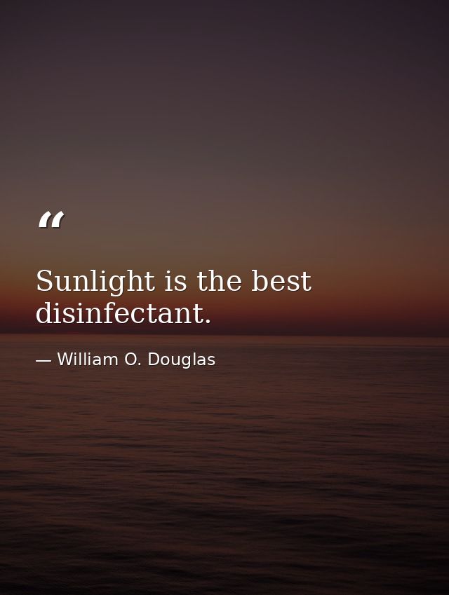 Sunlight is the best disinfectant. — William O. Douglas