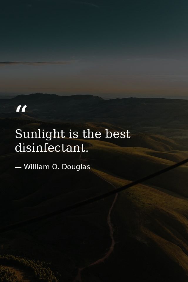 Sunlight is the best disinfectant. — William O. Douglas