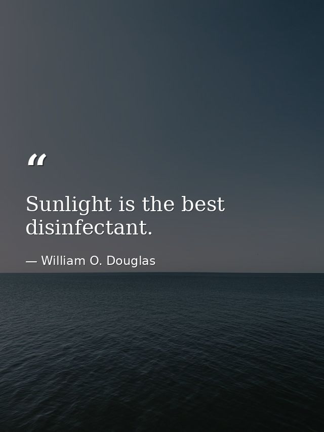 Sunlight is the best disinfectant. — William O. Douglas