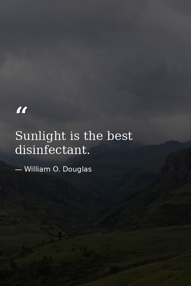 Sunlight is the best disinfectant. — William O. Douglas