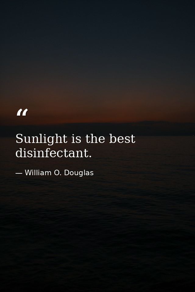 Sunlight is the best disinfectant. — William O. Douglas