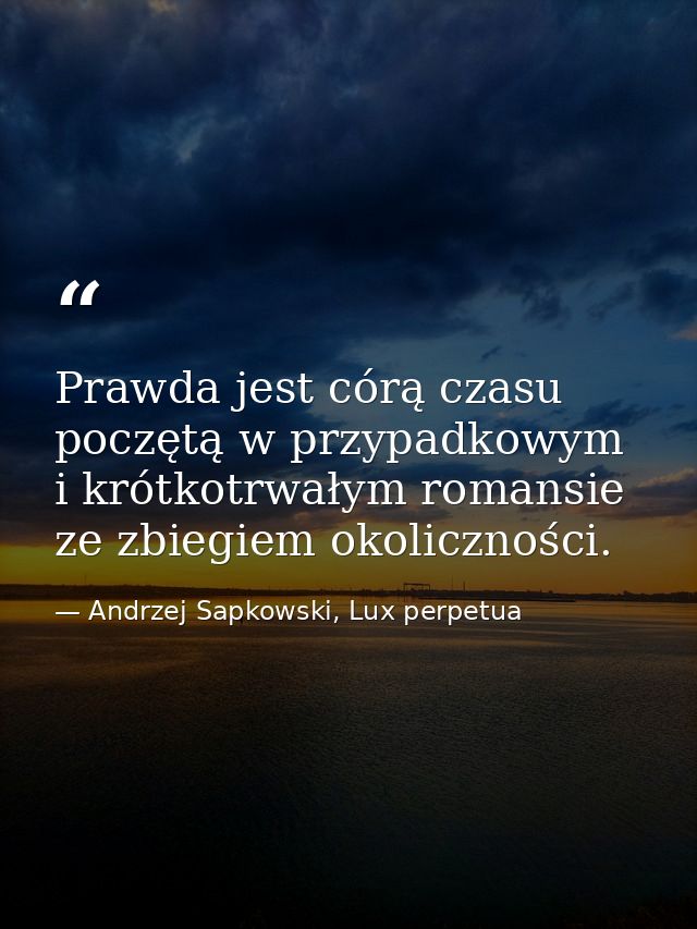 Prawda jest córą czasu poczętą w przypadkowym i krótkotrwałym romansie ze zbiegiem okoliczności. — Andrzej Sapkowski, Lux perpetua