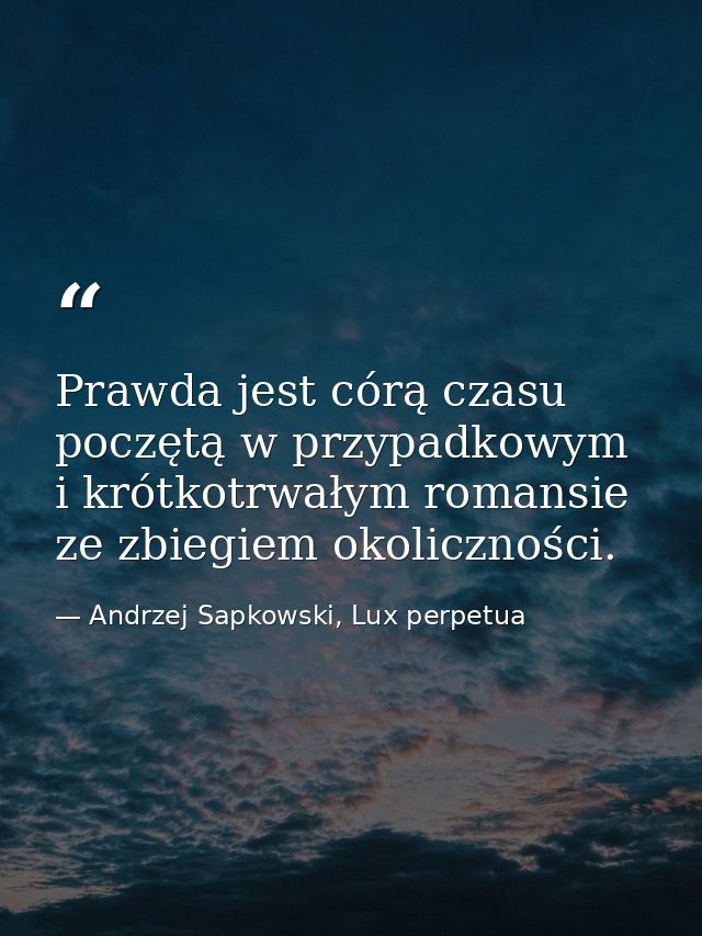 Prawda jest córą czasu poczętą w przypadkowym i krótkotrwałym romansie ze zbiegiem okoliczności. — Andrzej Sapkowski, Lux perpetua
