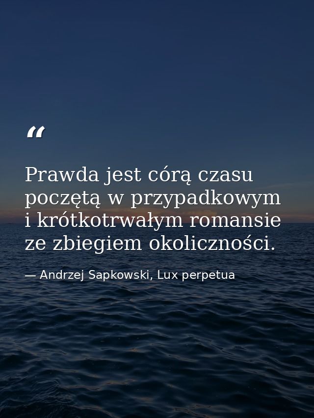 Prawda jest córą czasu poczętą w przypadkowym i krótkotrwałym romansie ze zbiegiem okoliczności. — Andrzej Sapkowski, Lux perpetua