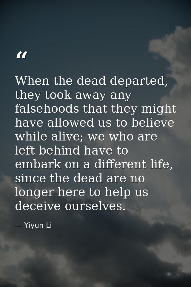 When the dead departed, they took away any falsehoods that they might have allowed us to believe while alive; we who are — Yiyun Li