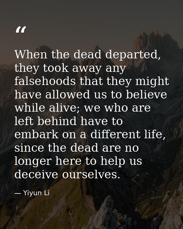 When the dead departed, they took away any falsehoods that they might have allowed us to believe while alive; we who are — Yiyun Li