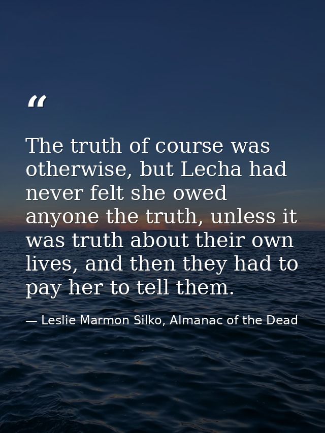 The truth of course was otherwise, but Lecha had never felt she owed anyone the truth, unless it was truth about their o — Leslie Marmon Silko, Almanac of the Dead