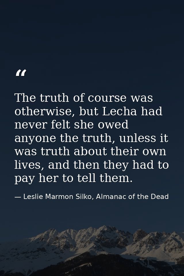 The truth of course was otherwise, but Lecha had never felt she owed anyone the truth, unless it was truth about their o — Leslie Marmon Silko, Almanac of the Dead