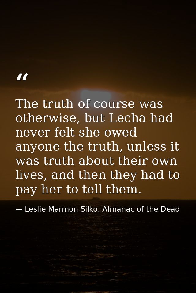 The truth of course was otherwise, but Lecha had never felt she owed anyone the truth, unless it was truth about their o — Leslie Marmon Silko, Almanac of the Dead