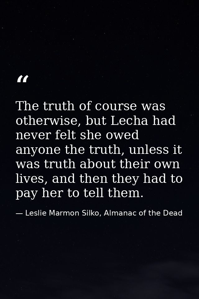 The truth of course was otherwise, but Lecha had never felt she owed anyone the truth, unless it was truth about their o — Leslie Marmon Silko, Almanac of the Dead