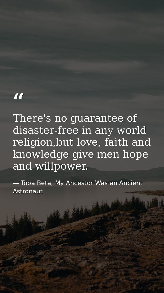 There's no guarantee of disaster-free in any world religion,but love, faith and knowledge give men hope and willpower. — Toba Beta, My Ancestor Was an Ancient Astronaut