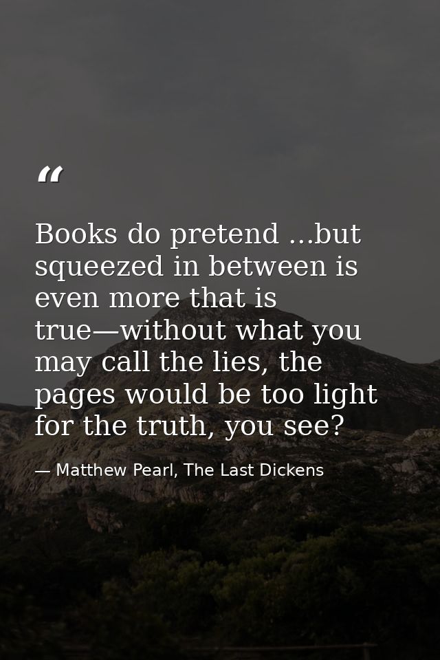 Books do pretend ...but squeezed in between is even more that is true—without what you may call the lies, the pages woul — Matthew Pearl, The Last Dickens