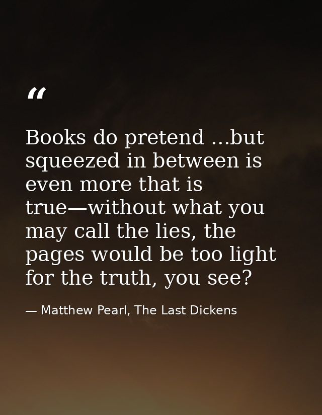 Books do pretend ...but squeezed in between is even more that is true—without what you may call the lies, the pages woul — Matthew Pearl, The Last Dickens