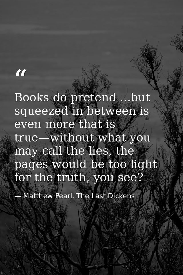 Books do pretend ...but squeezed in between is even more that is true—without what you may call the lies, the pages woul — Matthew Pearl, The Last Dickens