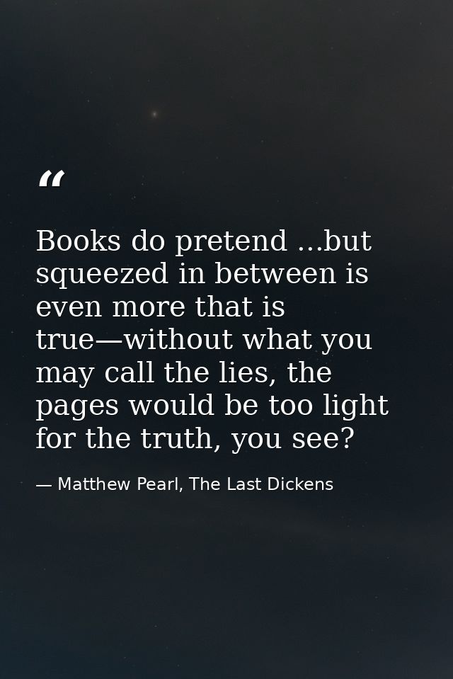 Books do pretend ...but squeezed in between is even more that is true—without what you may call the lies, the pages woul — Matthew Pearl, The Last Dickens