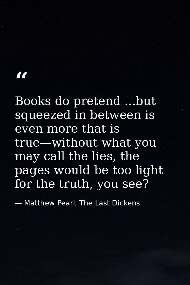 Books do pretend ...but squeezed in between is even more that is true—without what you may call the lies, the pages woul — Matthew Pearl, The Last Dickens
