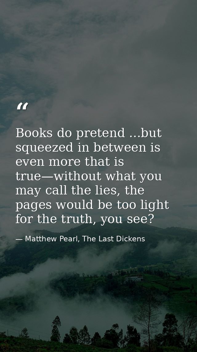 Books do pretend ...but squeezed in between is even more that is true—without what you may call the lies, the pages woul — Matthew Pearl, The Last Dickens