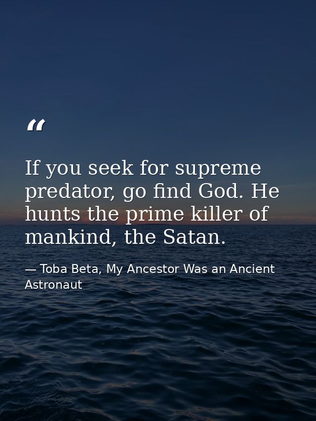 If you seek for supreme predator, go find God. He hunts the prime killer of mankind, the Satan. — Toba Beta, My Ancestor Was an Ancient Astronaut