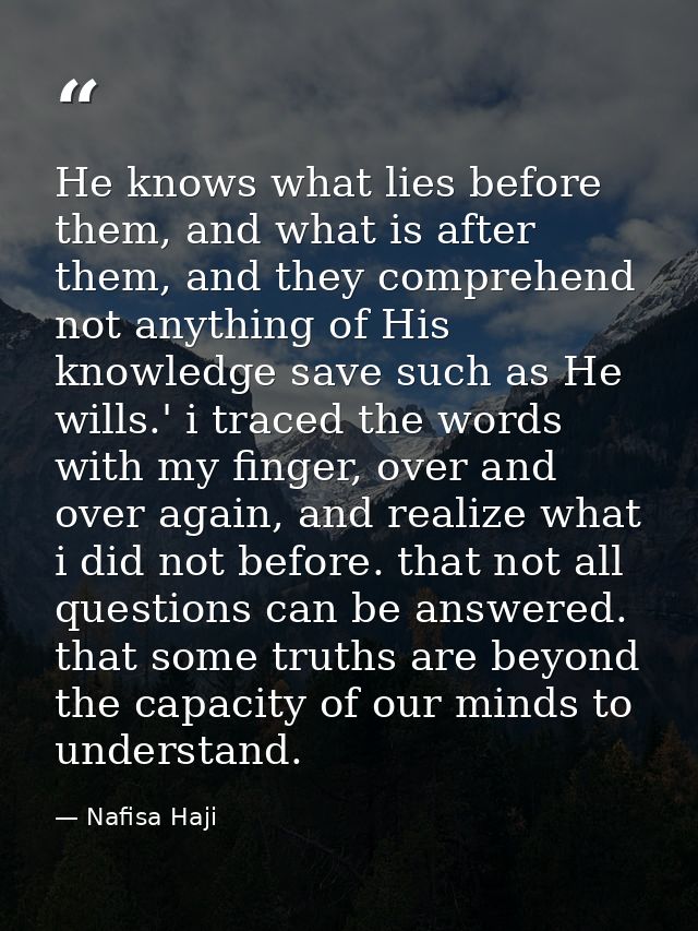 He knows what lies before them, and what is after them, and they comprehend not anything of His knowledge save such as H — Nafisa Haji