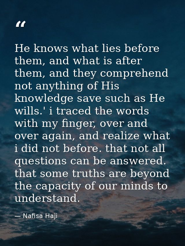 He knows what lies before them, and what is after them, and they comprehend not anything of His knowledge save such as H — Nafisa Haji