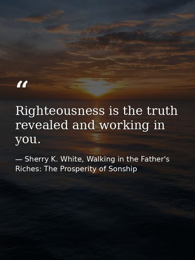 Righteousness is the truth revealed and working in you. — Sherry K. White, Walking in the Father's Riches: The Prosperity of Sonship