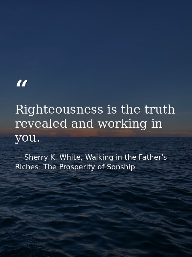 Righteousness is the truth revealed and working in you. — Sherry K. White, Walking in the Father's Riches: The Prosperity of Sonship