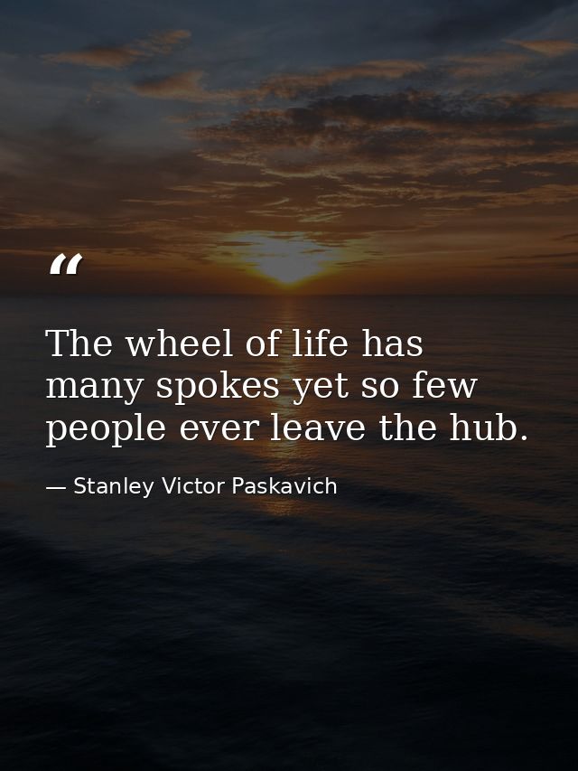 The wheel of life has many spokes yet so few people ever leave the hub. — Stanley Victor Paskavich