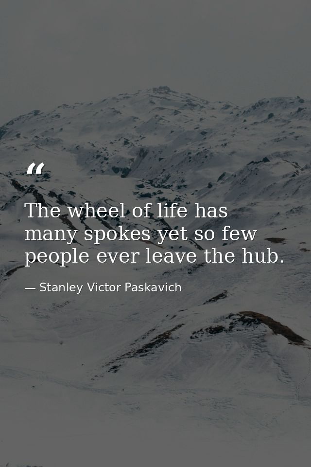 The wheel of life has many spokes yet so few people ever leave the hub. — Stanley Victor Paskavich