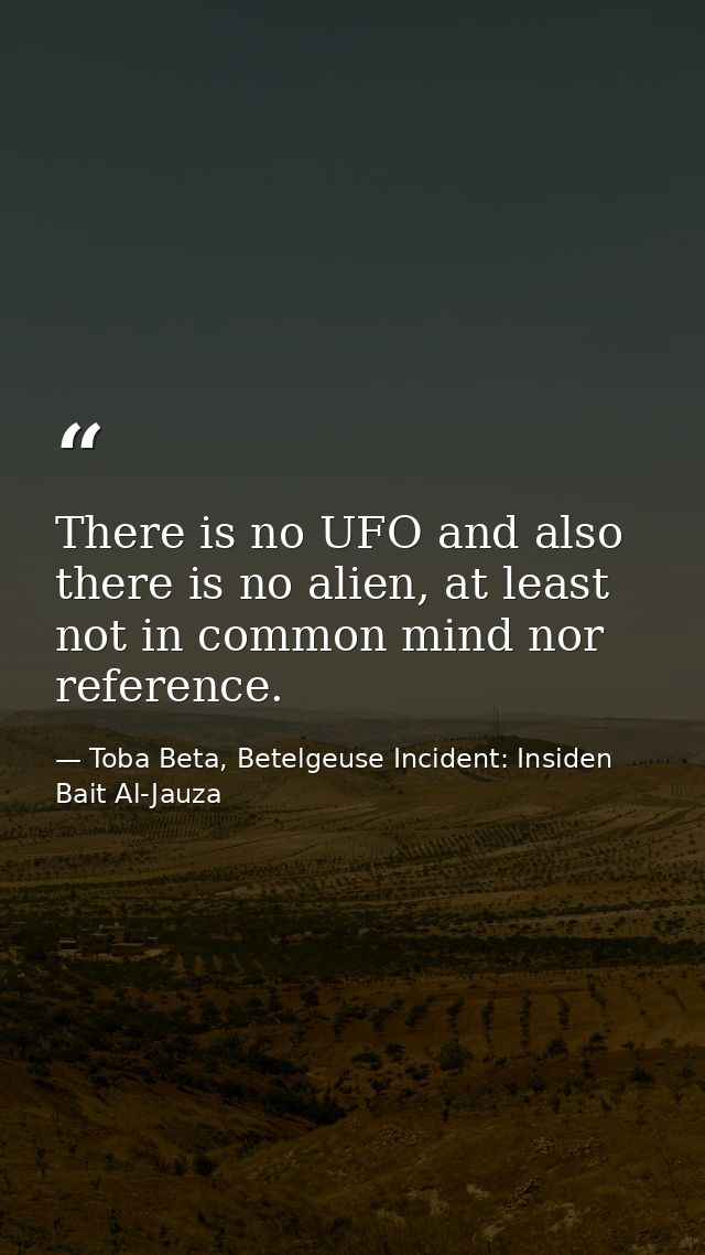 There is no UFO and also there is no alien, at least not in common mind nor reference. — Toba Beta, Betelgeuse Incident: Insiden Bait Al-Jauza