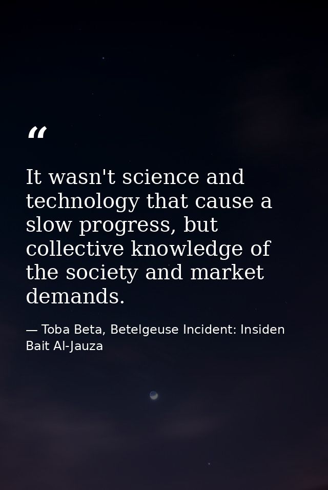 It wasn't science and technology that cause a slow progress, but collective knowledge of the society and market demands. — Toba Beta, Betelgeuse Incident: Insiden Bait Al-Jauza