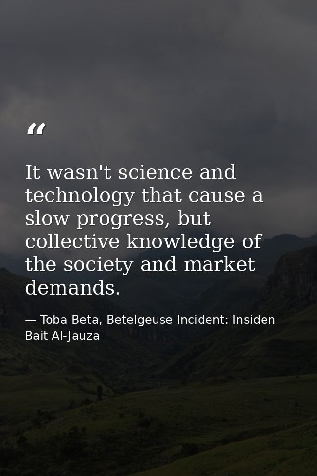 It wasn't science and technology that cause a slow progress, but collective knowledge of the society and market demands. — Toba Beta, Betelgeuse Incident: Insiden Bait Al-Jauza