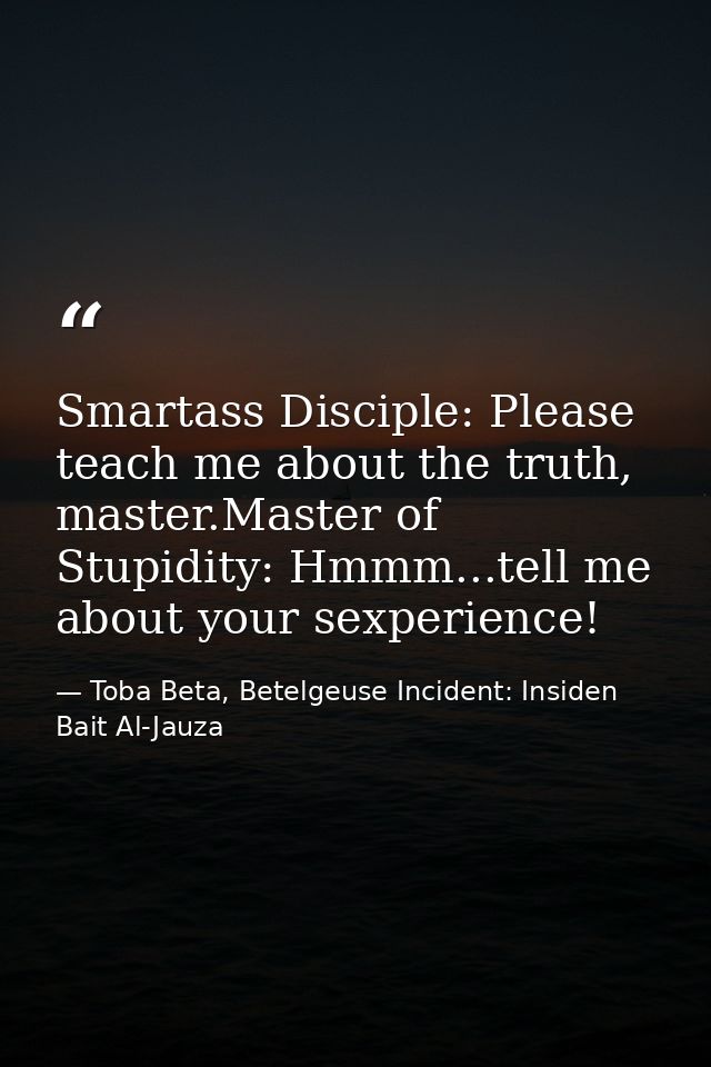 Smartass Disciple: Please teach me about the truth, master.Master of Stupidity: Hmmm...tell me about your sexperience! — Toba Beta, Betelgeuse Incident: Insiden Bait Al-Jauza