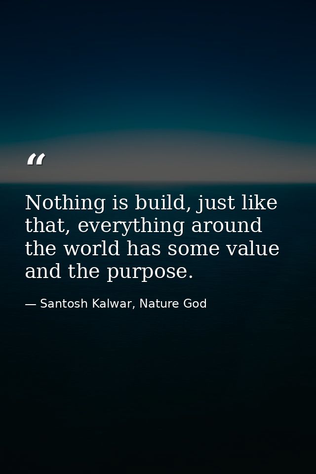 Nothing is build, just like that, everything around the world has some value and the purpose. — Santosh Kalwar, Nature God
