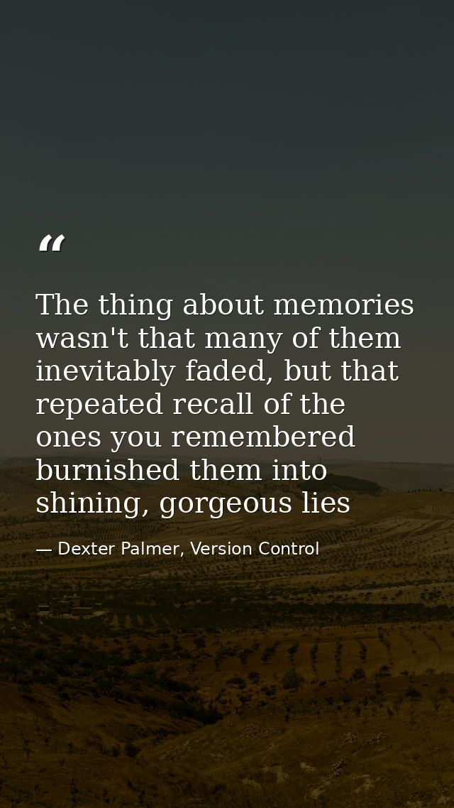 The thing about memories wasn't that many of them inevitably faded, but that repeated recall of the ones you remembered  — Dexter Palmer, Version Control