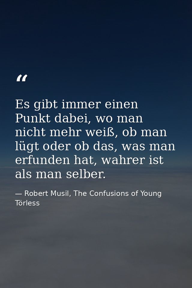 Es gibt immer einen Punkt dabei, wo man nicht mehr weiß, ob man lügt oder ob das, was man erfunden hat, wahrer ist als m — Robert Musil, The Confusions of Young Törless